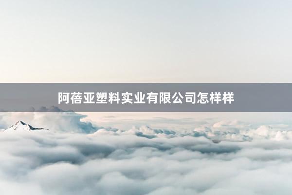 阿蓓亚塑料实业有限公司怎样样