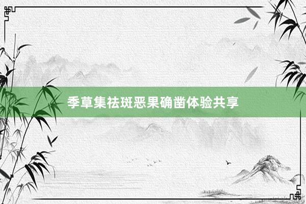 季草集祛斑恶果确凿体验共享