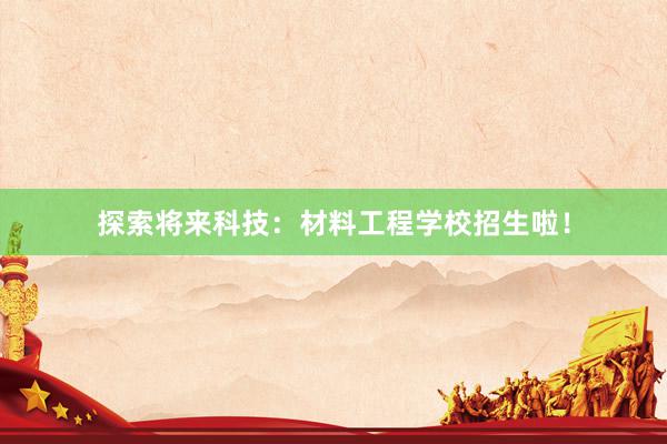 探索将来科技：材料工程学校招生啦！