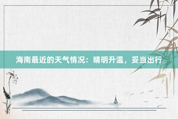 海南最近的天气情况：晴明升温，妥当出行