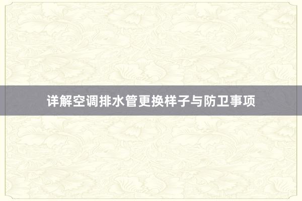 详解空调排水管更换样子与防卫事项