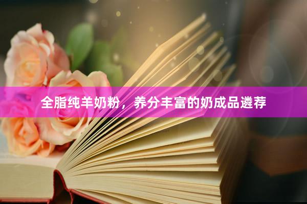 全脂纯羊奶粉，养分丰富的奶成品遴荐