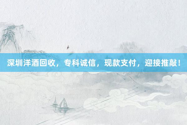 深圳洋酒回收，专科诚信，现款支付，迎接推敲！