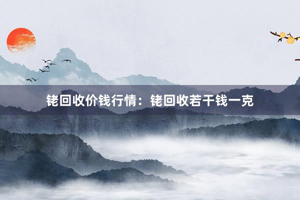 铑回收价钱行情：铑回收若干钱一克