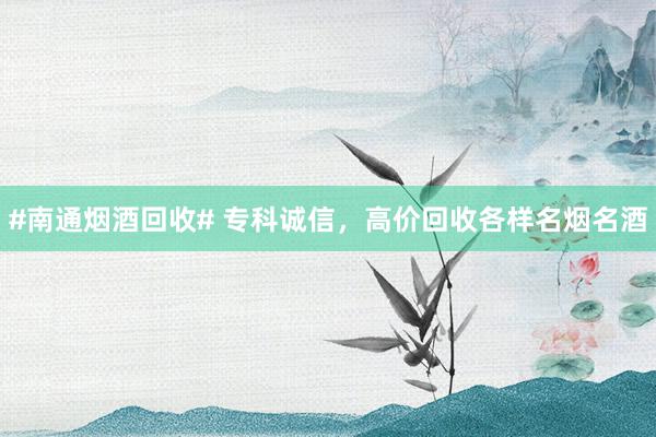 #南通烟酒回收# 专科诚信，高价回收各样名烟名酒