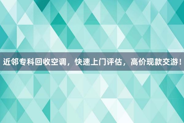 近邻专科回收空调，快速上门评估，高价现款交游！