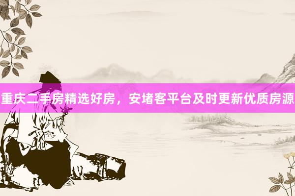 重庆二手房精选好房，安堵客平台及时更新优质房源