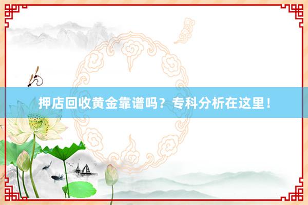 押店回收黄金靠谱吗？专科分析在这里！