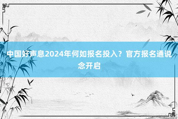 中国好声息2024年何如报名投入？官方报名通说念开启