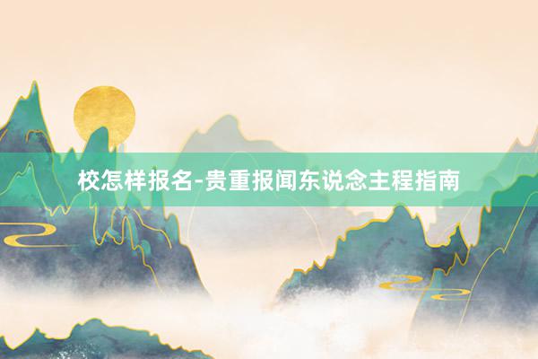 校怎样报名-贵重报闻东说念主程指南