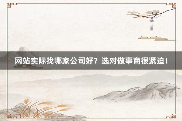 网站实际找哪家公司好？选对做事商很紧迫！