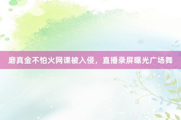 磨真金不怕火网课被入侵，直播录屏曝光广场舞