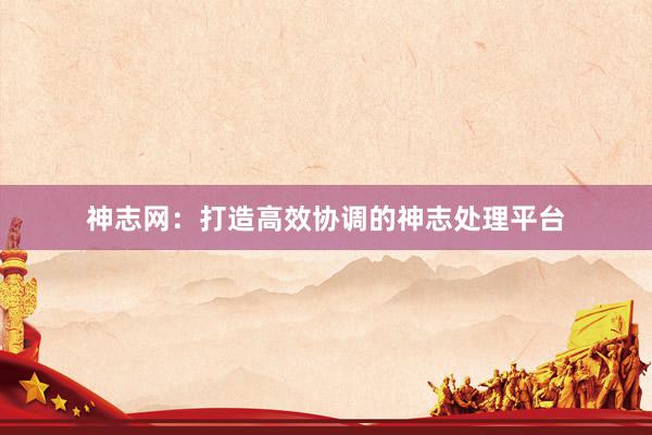 神志网：打造高效协调的神志处理平台