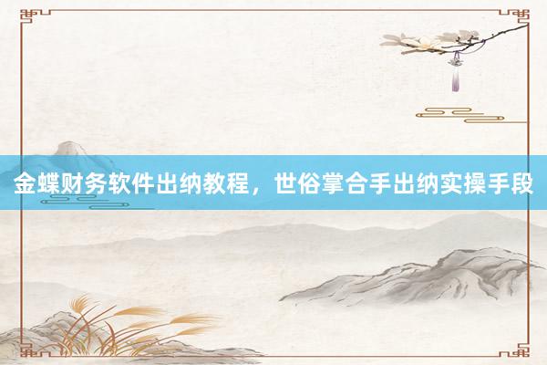 金蝶财务软件出纳教程，世俗掌合手出纳实操手段